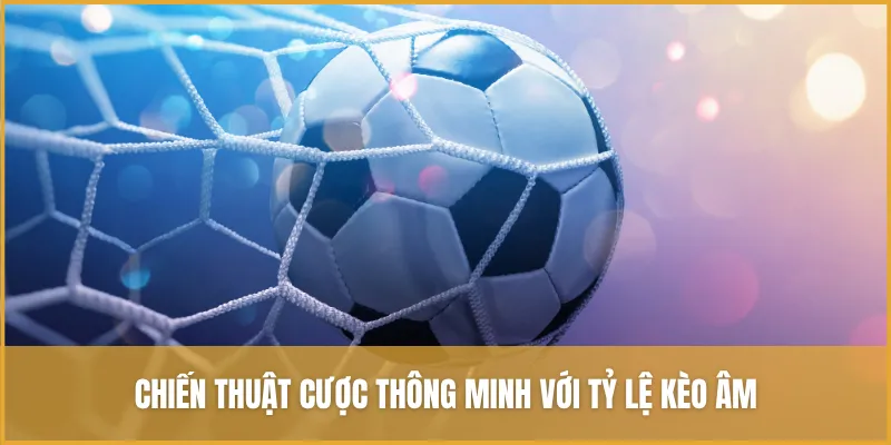 Chiến thuật cược thông minh với tỷ lệ kèo âm dành cho người mới