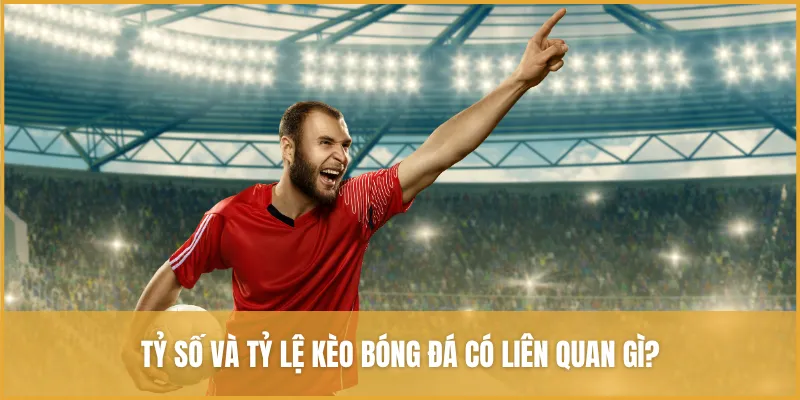 Tỷ số và tỷ lệ kèo có mối liên hệ chặt chẽ trong cá độ bóng đá